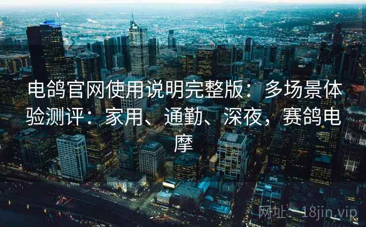 电鸽官网使用说明完整版:多场景体验测评:家用、通勤、深夜,赛鸽电摩