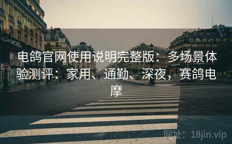 电鸽官网使用说明完整版:多场景体验测评:家用、通勤、深夜,赛鸽电摩