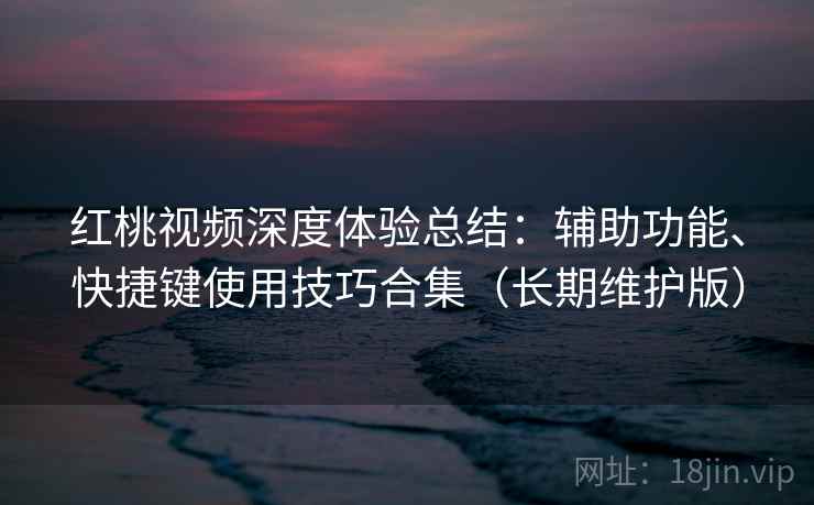 红桃视频深度体验总结:辅助功能、快捷键使用技巧合集(长期维护版)