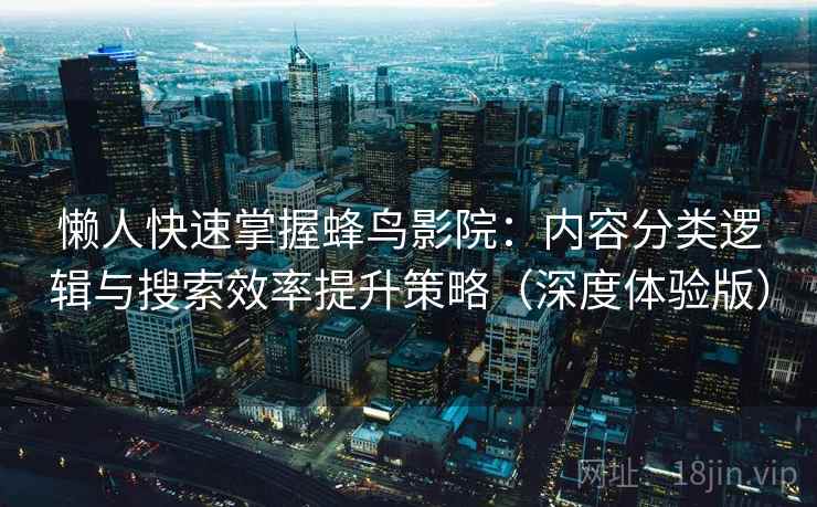 懒人快速掌握蜂鸟影院：内容分类逻辑与搜索效率提升策略（深度体验版）