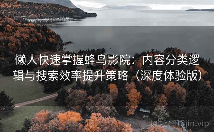 懒人快速掌握蜂鸟影院：内容分类逻辑与搜索效率提升策略（深度体验版）