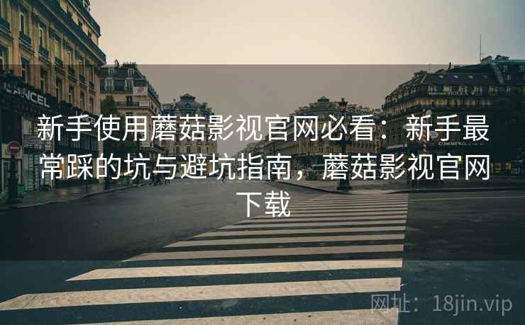 新手使用蘑菇影视官网必看：新手最常踩的坑与避坑指南，蘑菇影视官网下载