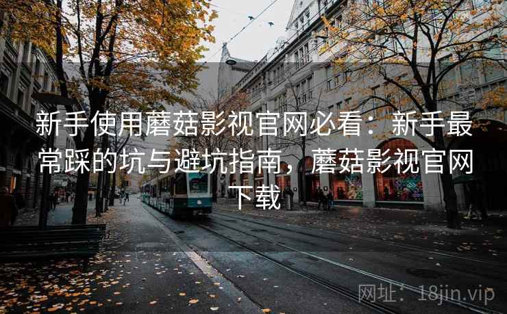 新手使用蘑菇影视官网必看：新手最常踩的坑与避坑指南，蘑菇影视官网下载