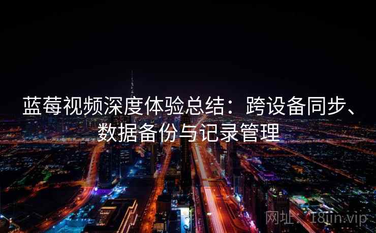 蓝莓视频深度体验总结：跨设备同步、数据备份与记录管理