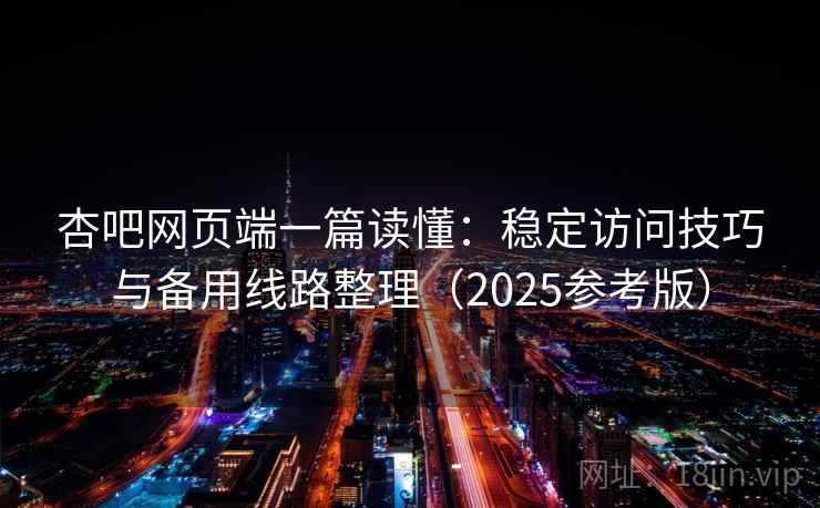 杏吧网页端一篇读懂：稳定访问技巧与备用线路整理（2025参考版）