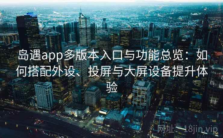 岛遇app多版本入口与功能总览：如何搭配外设、投屏与大屏设备提升体验