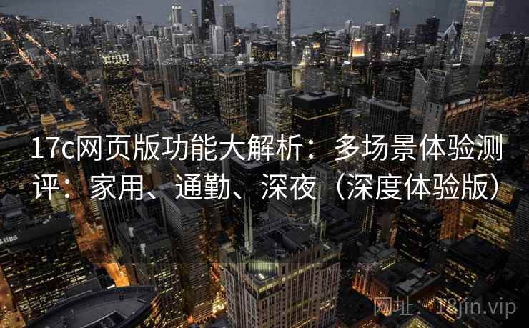 17c网页版功能大解析：多场景体验测评：家用、通勤、深夜（深度体验版）