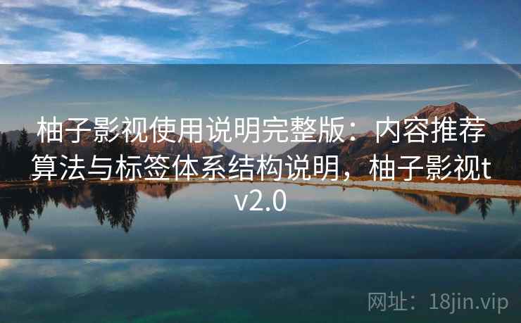 柚子影视使用说明完整版：内容推荐算法与标签体系结构说明，柚子影视tv2.0