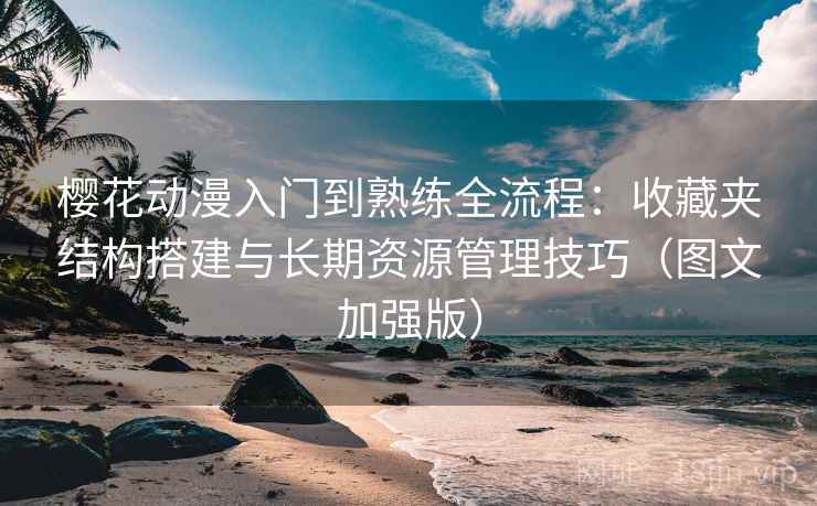 樱花动漫入门到熟练全流程：收藏夹结构搭建与长期资源管理技巧（图文加强版）
