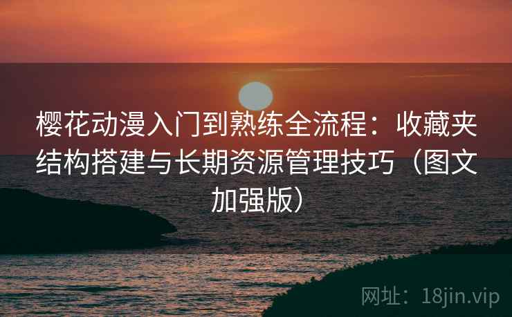 樱花动漫入门到熟练全流程：收藏夹结构搭建与长期资源管理技巧（图文加强版）