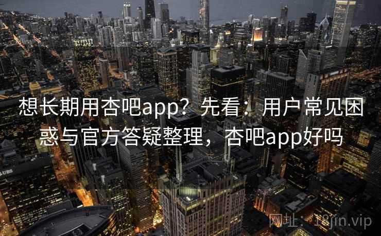 想长期用杏吧app？先看：用户常见困惑与官方答疑整理，杏吧app好吗
