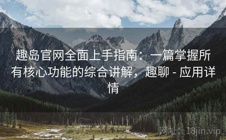 趣岛官网全面上手指南：一篇掌握所有核心功能的综合讲解，趣聊 - 应用详情