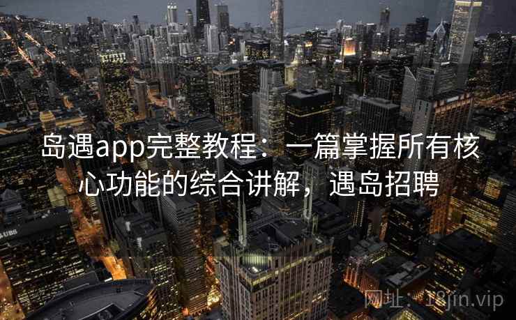 岛遇app完整教程：一篇掌握所有核心功能的综合讲解，遇岛招聘