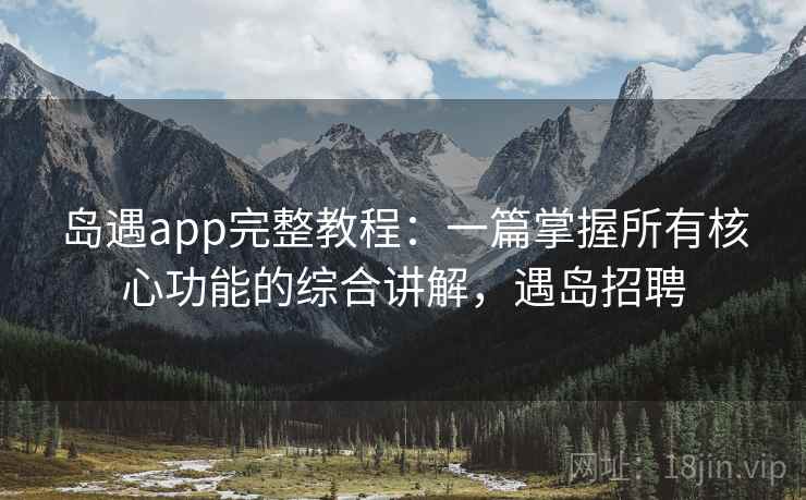 岛遇app完整教程：一篇掌握所有核心功能的综合讲解，遇岛招聘