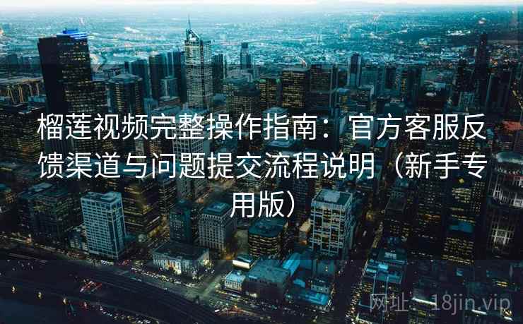榴莲视频完整操作指南：官方客服反馈渠道与问题提交流程说明（新手专用版）