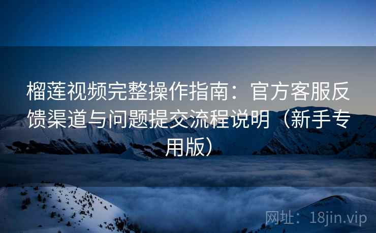 榴莲视频完整操作指南：官方客服反馈渠道与问题提交流程说明（新手专用版）