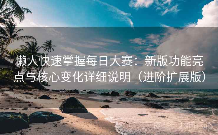 懒人快速掌握每日大赛：新版功能亮点与核心变化详细说明（进阶扩展版）
