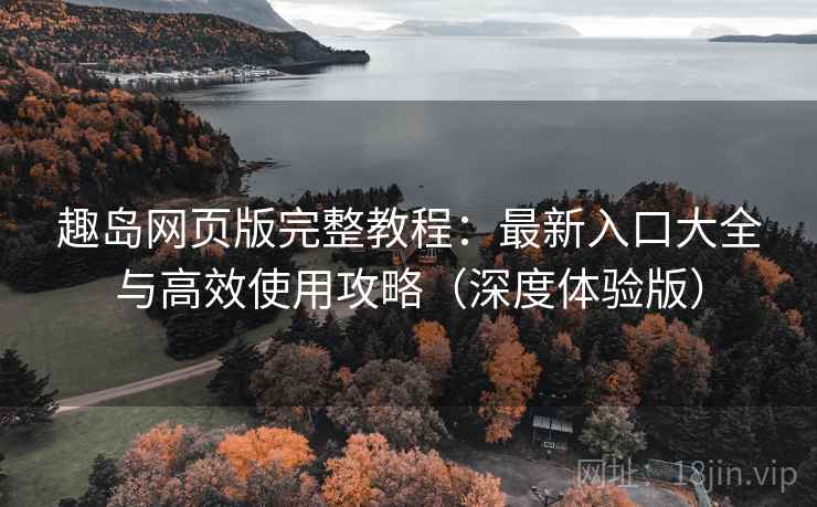 趣岛网页版完整教程：最新入口大全与高效使用攻略（深度体验版）