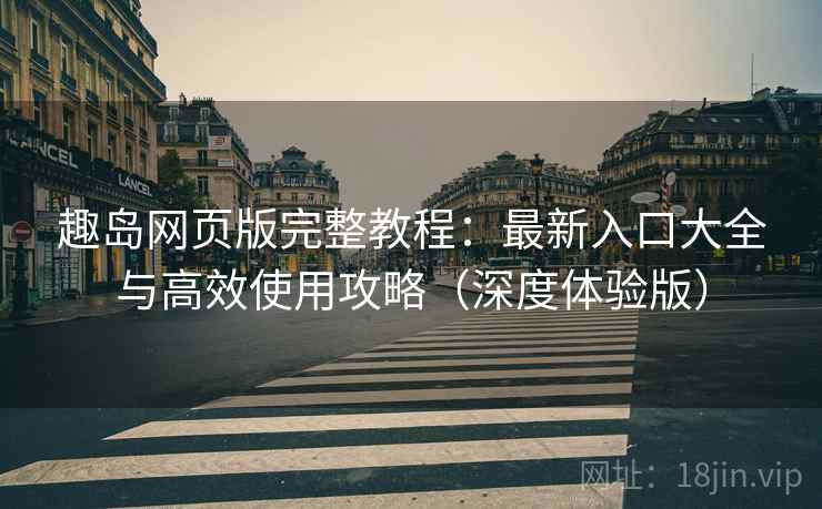 趣岛网页版完整教程：最新入口大全与高效使用攻略（深度体验版）