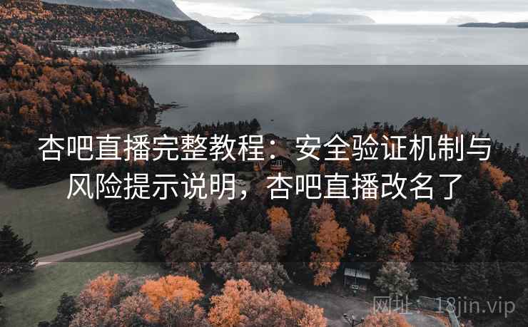 杏吧直播完整教程：安全验证机制与风险提示说明，杏吧直播改名了