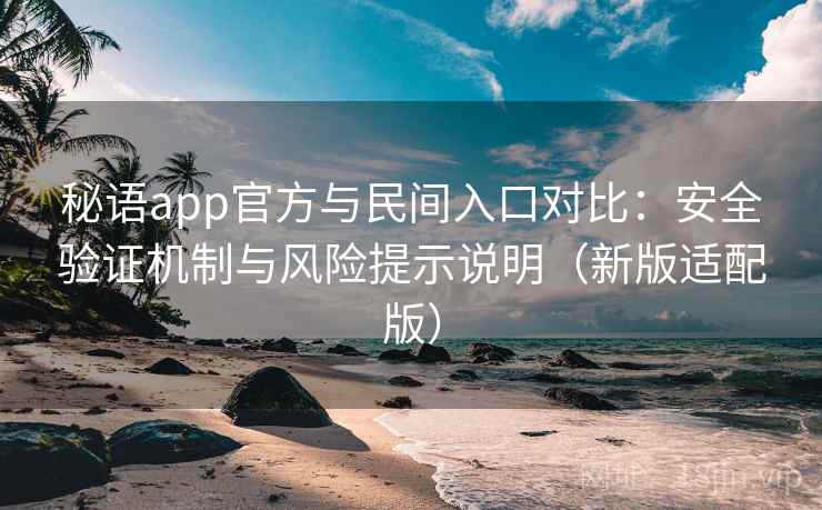 秘语app官方与民间入口对比：安全验证机制与风险提示说明（新版适配版）