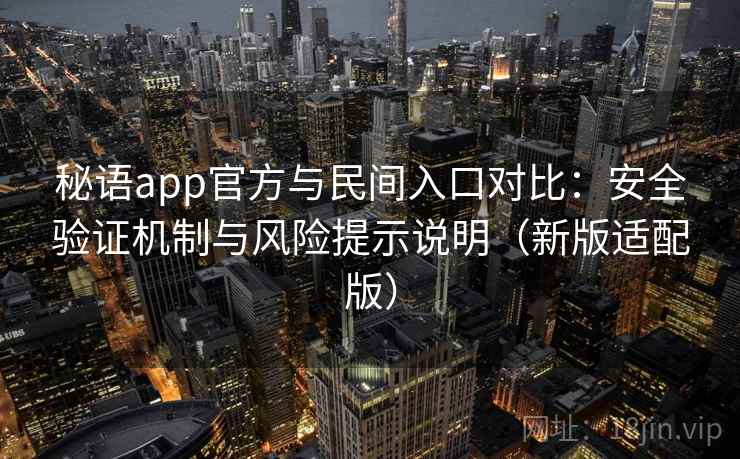 秘语app官方与民间入口对比：安全验证机制与风险提示说明（新版适配版）