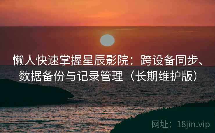 懒人快速掌握星辰影院：跨设备同步、数据备份与记录管理（长期维护版）