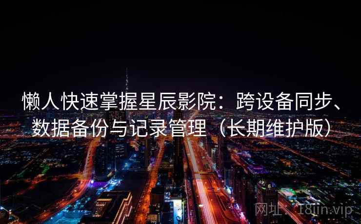 懒人快速掌握星辰影院：跨设备同步、数据备份与记录管理（长期维护版）