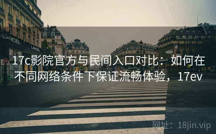 17c影院官方与民间入口对比：如何在不同网络条件下保证流畅体验，17ev