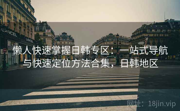 懒人快速掌握日韩专区：一站式导航与快速定位方法合集，日韩地区