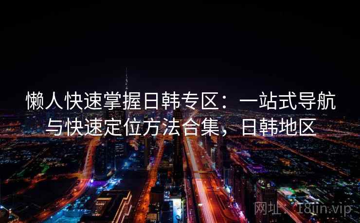 懒人快速掌握日韩专区：一站式导航与快速定位方法合集，日韩地区