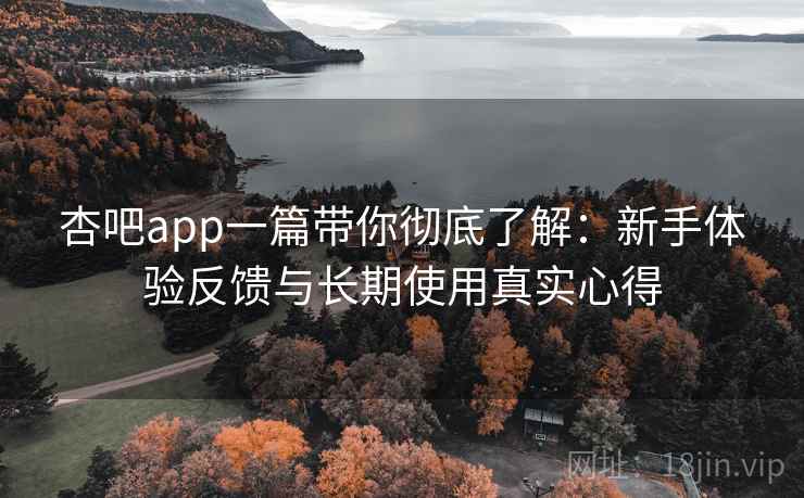 杏吧app一篇带你彻底了解：新手体验反馈与长期使用真实心得