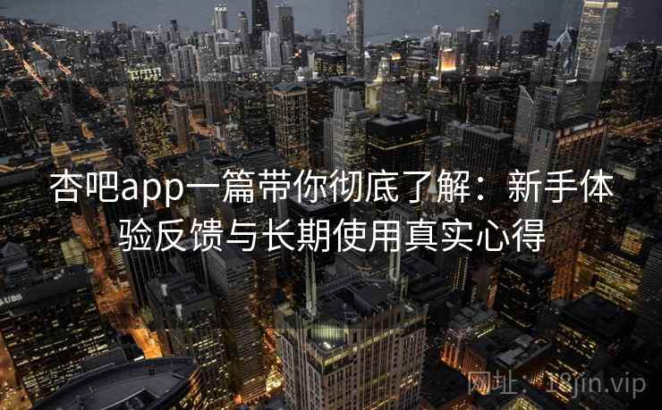 杏吧app一篇带你彻底了解：新手体验反馈与长期使用真实心得
