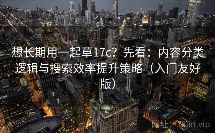 想长期用一起草17c？先看：内容分类逻辑与搜索效率提升策略（入门友好版）