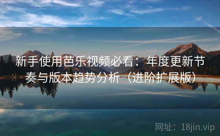 新手使用芭乐视频必看：年度更新节奏与版本趋势分析（进阶扩展版）