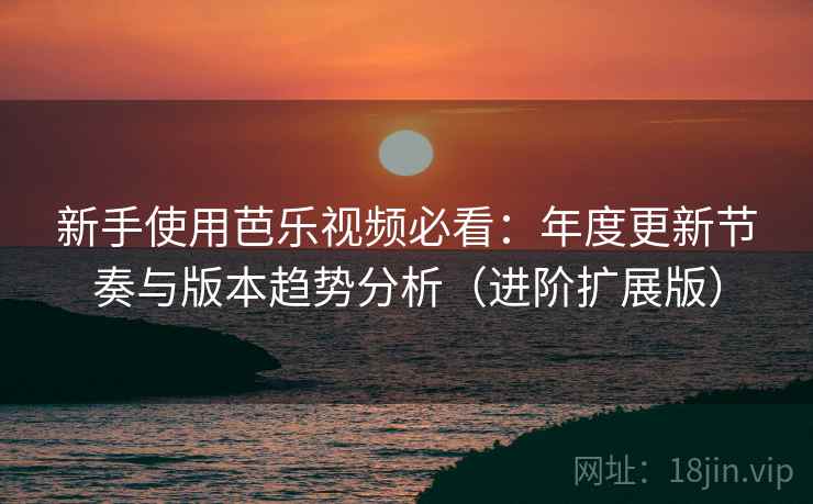 新手使用芭乐视频必看：年度更新节奏与版本趋势分析（进阶扩展版）