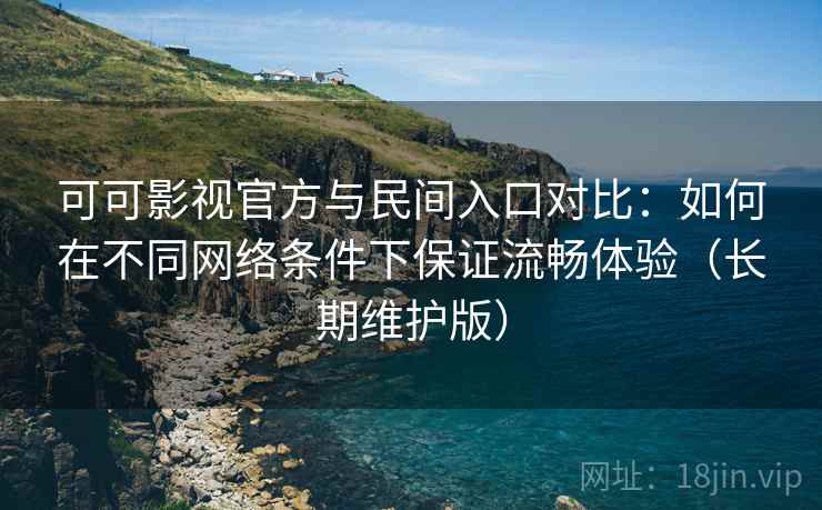 可可影视官方与民间入口对比：如何在不同网络条件下保证流畅体验（长期维护版）