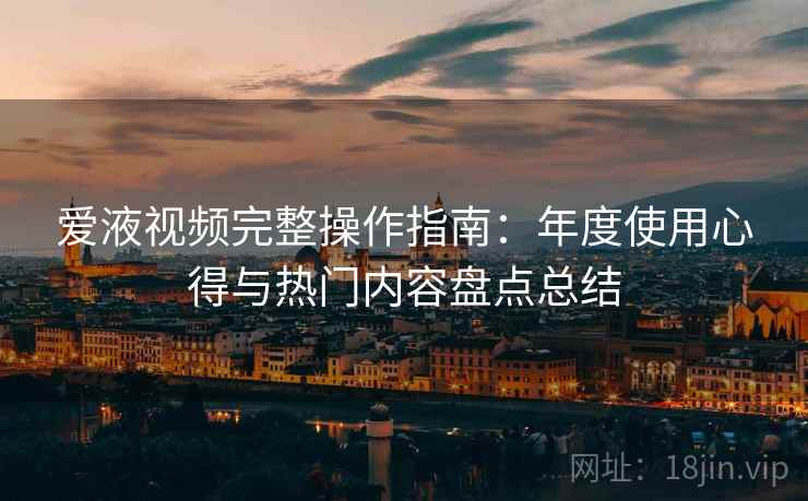 爱液视频完整操作指南：年度使用心得与热门内容盘点总结