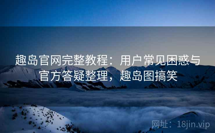 趣岛官网完整教程：用户常见困惑与官方答疑整理，趣岛图搞笑