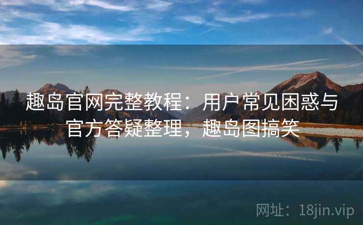 趣岛官网完整教程：用户常见困惑与官方答疑整理，趣岛图搞笑