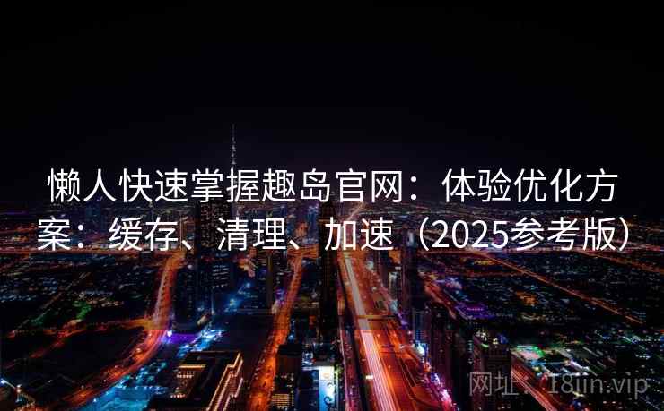 懒人快速掌握趣岛官网：体验优化方案：缓存、清理、加速（2025参考版）
