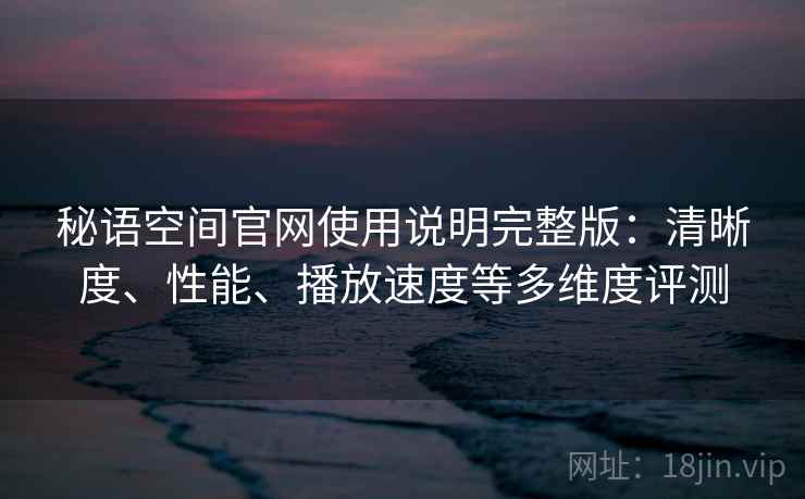 秘语空间官网使用说明完整版：清晰度、性能、播放速度等多维度评测