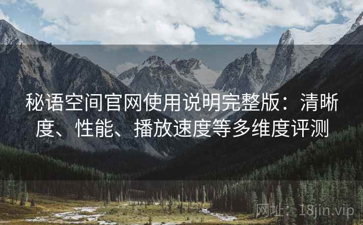 秘语空间官网使用说明完整版：清晰度、性能、播放速度等多维度评测