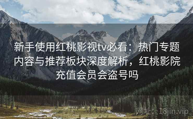 新手使用红桃影视tv必看：热门专题内容与推荐板块深度解析，红桃影院充值会员会盗号吗