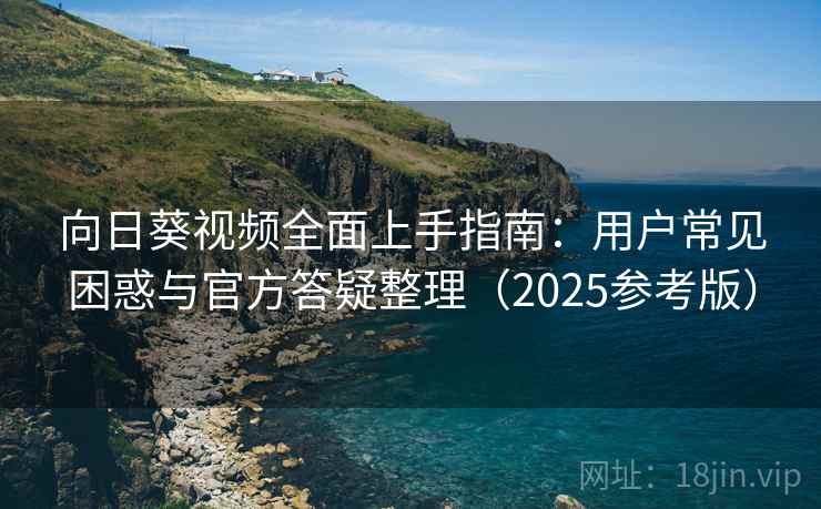 向日葵视频全面上手指南：用户常见困惑与官方答疑整理（2025参考版）