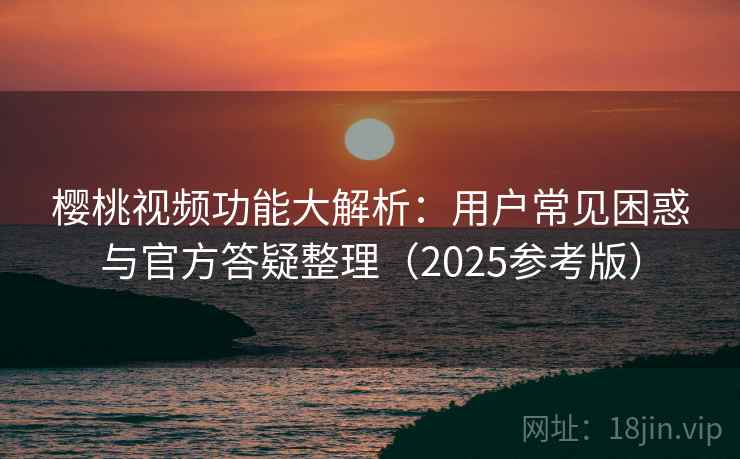 樱桃视频功能大解析：用户常见困惑与官方答疑整理（2025参考版）