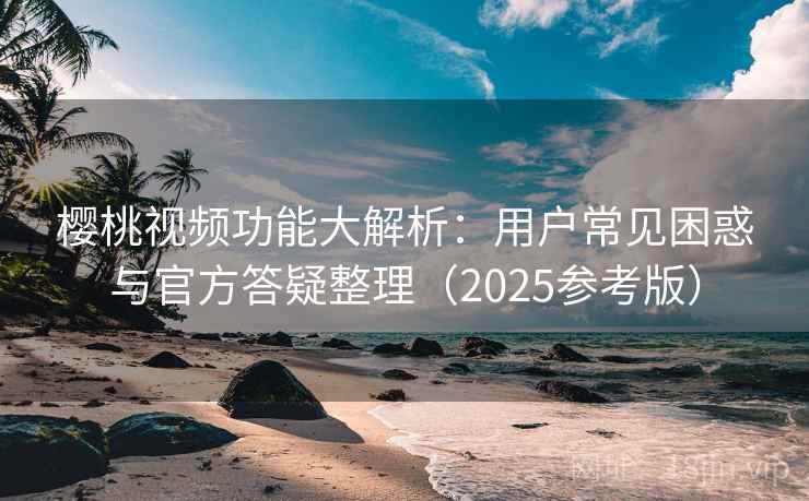 樱桃视频功能大解析：用户常见困惑与官方答疑整理（2025参考版）