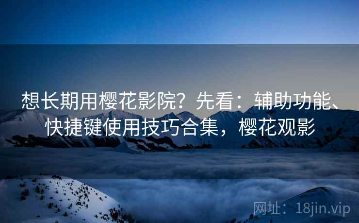 想长期用樱花影院？先看：辅助功能、快捷键使用技巧合集，樱花观影