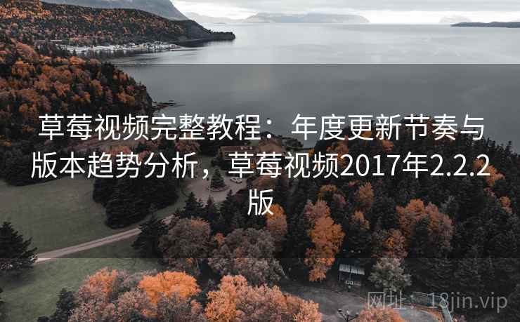 草莓视频完整教程：年度更新节奏与版本趋势分析，草莓视频2017年2.2.2版