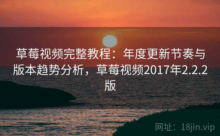 草莓视频完整教程：年度更新节奏与版本趋势分析，草莓视频2017年2.2.2版